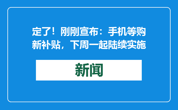 定了！刚刚宣布：手机等购新补贴，下周一起陆续实施