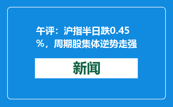 午评：沪指半日跌0.45%，周期股集体逆势走强