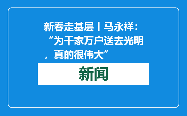 新春走基层丨马永祥：“为千家万户送去光明，真的很伟大”