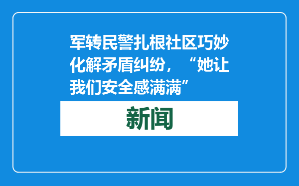 军转民警扎根社区巧妙化解矛盾纠纷，“她让我们安全感满满”