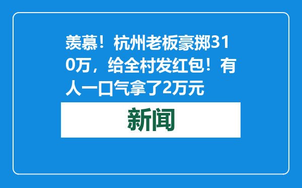 羡慕！杭州老板豪掷310万，给全村发红包！有人一口气拿了2万元
