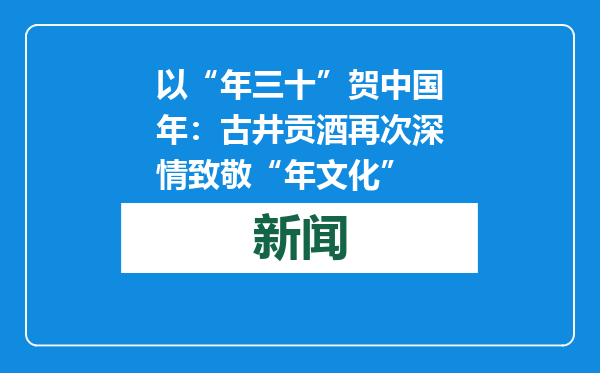 以“年三十”贺中国年：古井贡酒再次深情致敬“年文化”