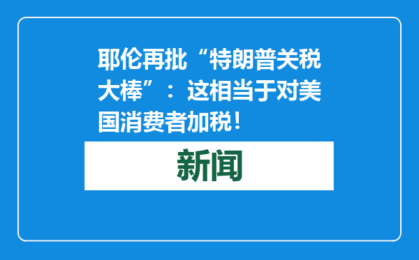 耶伦再批“特朗普关税大棒”：这相当于对美国消费者加税！