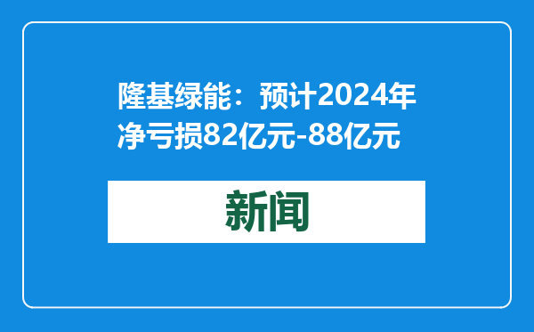 隆基绿能：预计2024年净亏损82亿元-88亿元
