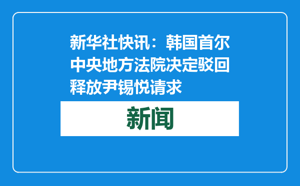 新华社快讯：韩国首尔中央地方法院决定驳回释放尹锡悦请求