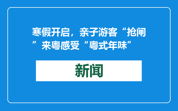 寒假开启，亲子游客“抢闸”来粤感受“粤式年味”