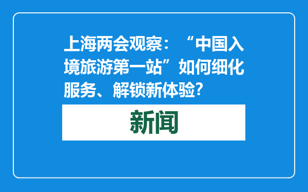 上海两会观察：“中国入境旅游第一站”如何细化服务、解锁新体验？