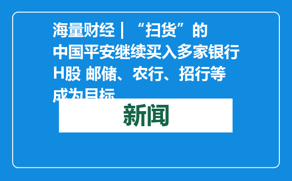 海量财经 | “扫货”的中国平安继续买入多家银行H股 邮储、农行、招行等成为目标