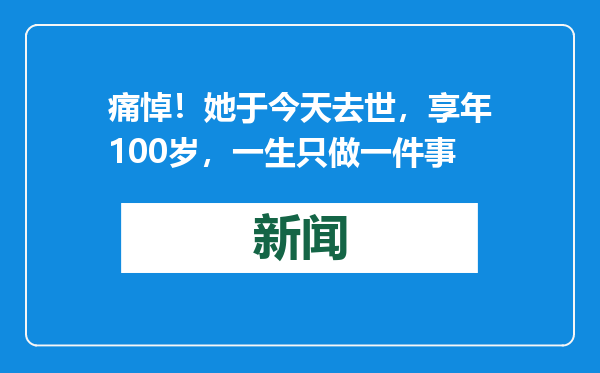 痛悼！她于今天去世，享年100岁，一生只做一件事
