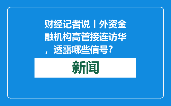 财经记者说丨外资金融机构高管接连访华，透露哪些信号？