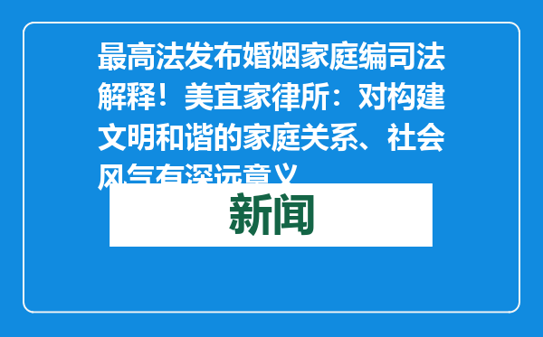 最高法发布婚姻家庭编司法解释！美宜家律所：对构建文明和谐的家庭关系、社会风气有深远意义