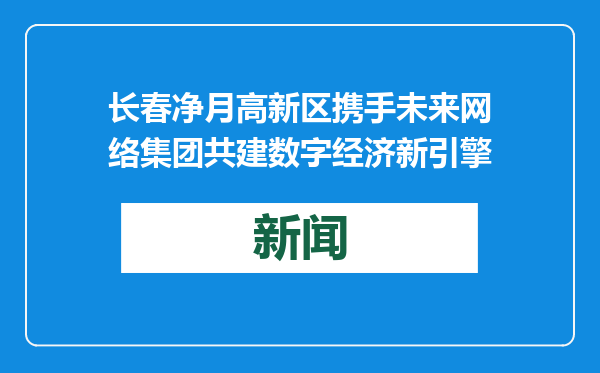长春净月高新区携手未来网络集团共建数字经济新引擎