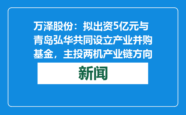 万泽股份：拟出资5亿元与青岛弘华共同设立产业并购基金，主投两机产业链方向