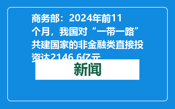 商务部：2024年前11个月，我国对“一带一路”共建国家的非金融类直接投资达2146.6亿元