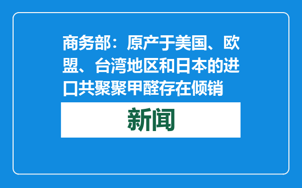 商务部：原产于美国、欧盟、台湾地区和日本的进口共聚聚甲醛存在倾销