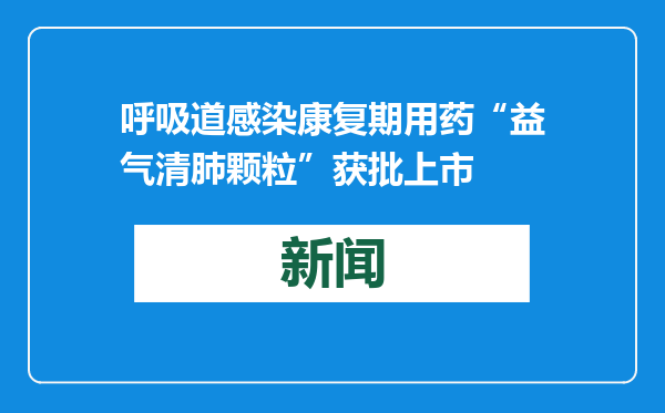 呼吸道感染康复期用药“益气清肺颗粒”获批上市