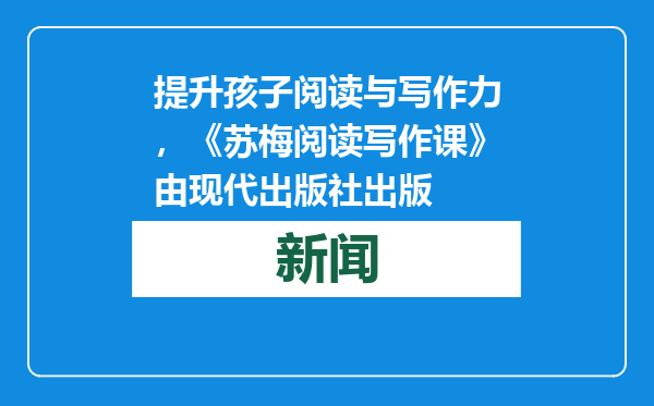 提升孩子阅读与写作力，《苏梅阅读写作课》由现代出版社出版