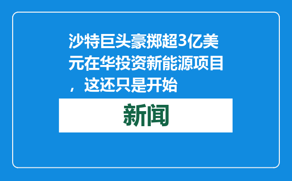 沙特巨头豪掷超3亿美元在华投资新能源项目，这还只是开始
