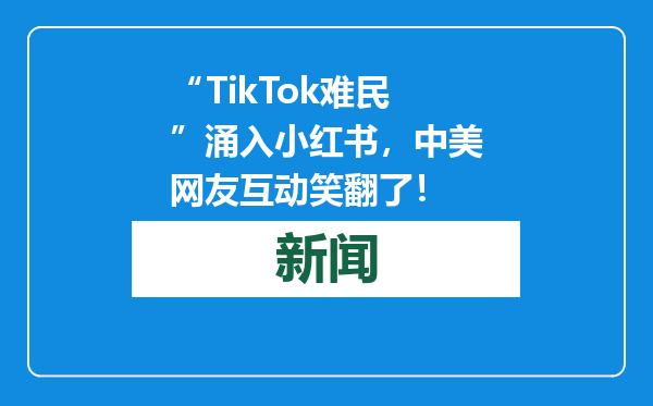 “TikTok难民”涌入小红书，中美网友互动笑翻了！