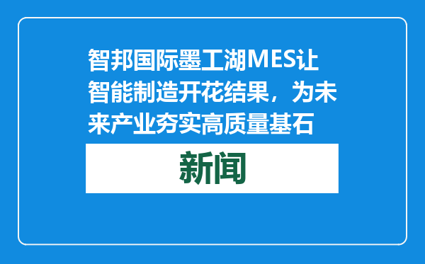 智邦国际墨工湖MES让智能制造开花结果，为未来产业夯实高质量基石
