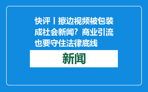 快评丨擦边视频被包装成社会新闻？商业引流也要守住法律底线