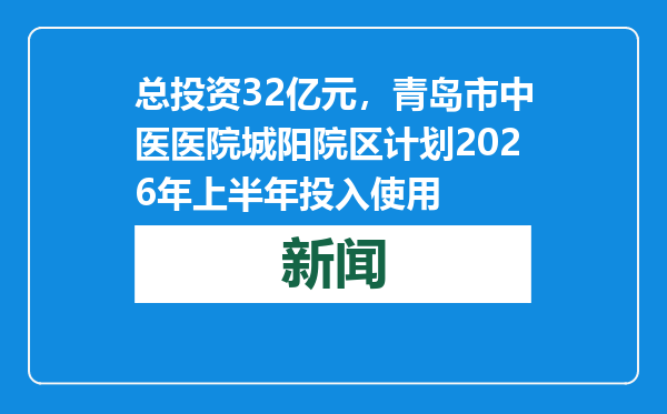 总投资32亿元，青岛市中医医院城阳院区计划2026年上半年投入使用