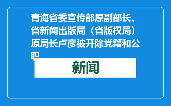 青海省委宣传部原副部长、省新闻出版局（省版权局）原局长卢彦被开除党籍和公职