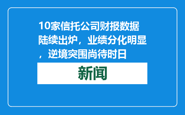 10家信托公司财报数据陆续出炉，业绩分化明显，逆境突围尚待时日