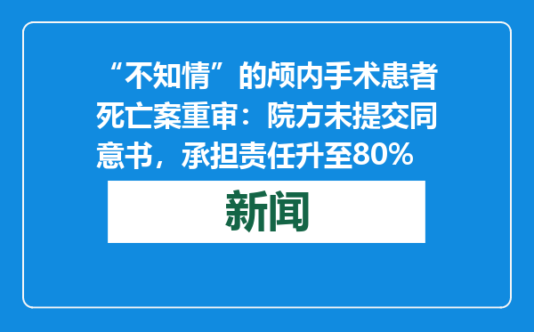 “不知情”的颅内手术患者死亡案重审：院方未提交同意书，承担责任升至80%