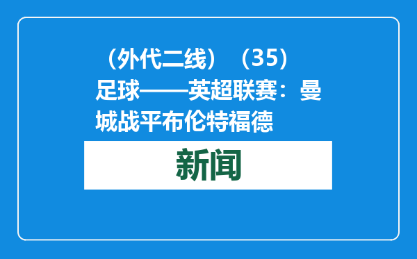 （外代二线）（35）足球——英超联赛：曼城战平布伦特福德