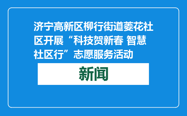 济宁高新区柳行街道菱花社区开展“科技贺新春 智慧社区行”志愿服务活动