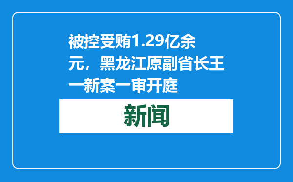 被控受贿1.29亿余元，黑龙江原副省长王一新案一审开庭