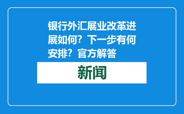 银行外汇展业改革进展如何？下一步有何安排？官方解答