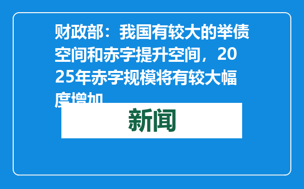 财政部：我国有较大的举债空间和赤字提升空间，2025年赤字规模将有较大幅度增加
