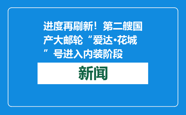 进度再刷新！第二艘国产大邮轮“爱达·花城”号进入内装阶段