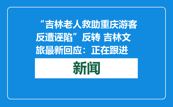 “吉林老人救助重庆游客反遭诬陷”反转 吉林文旅最新回应：正在跟进