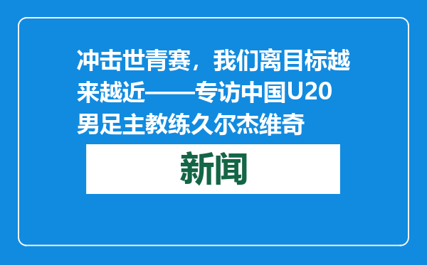 冲击世青赛，我们离目标越来越近——专访中国U20男足主教练久尔杰维奇