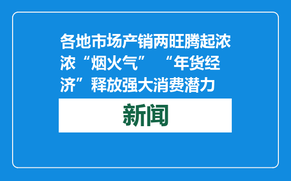各地市场产销两旺腾起浓浓“烟火气” “年货经济”释放强大消费潜力