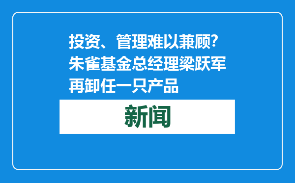 投资、管理难以兼顾？朱雀基金总经理梁跃军再卸任一只产品