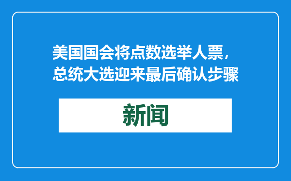 美国国会将点数选举人票，总统大选迎来最后确认步骤
