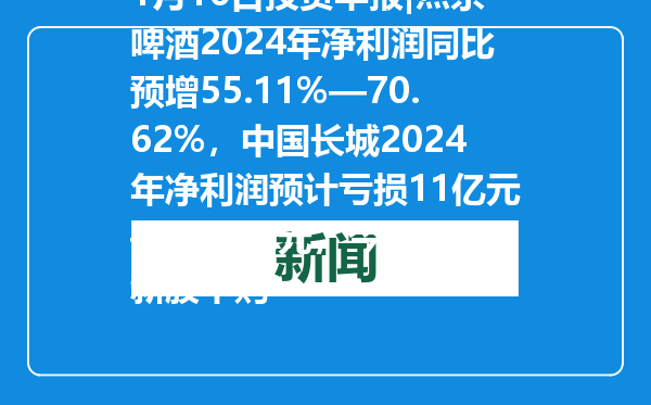 1月16日投资早报|燕京啤酒2024年净利润同比预增55.11%—70.62%，中国长城2024年净利润预计亏损11亿元—15.2亿元，今日两只新股申购