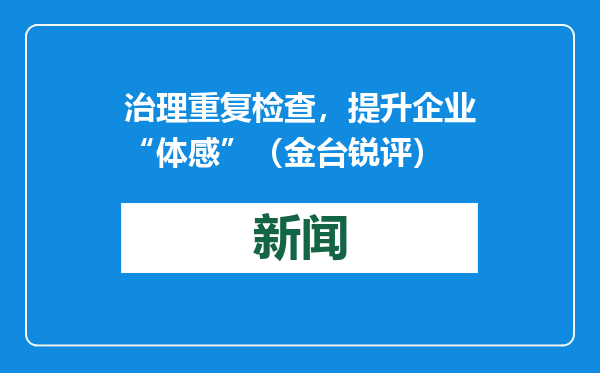 治理重复检查，提升企业“体感”（金台锐评）
