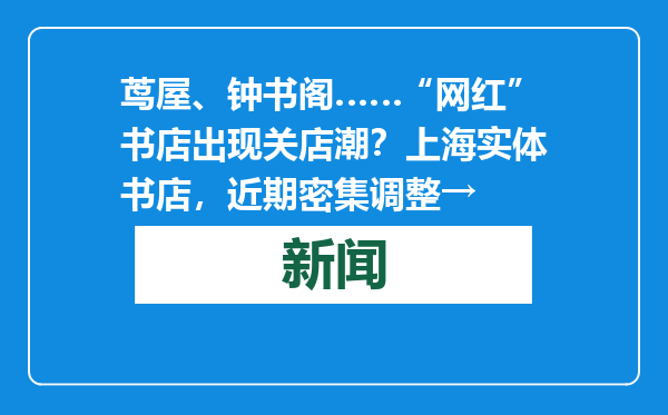 茑屋、钟书阁……“网红”书店出现关店潮？上海实体书店，近期密集调整→