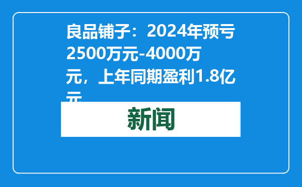 良品铺子：2024年预亏2500万元-4000万元，上年同期盈利1.8亿元
