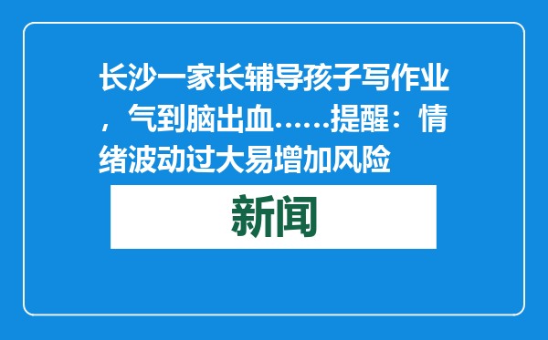 长沙一家长辅导孩子写作业，气到脑出血……提醒：情绪波动过大易增加风险