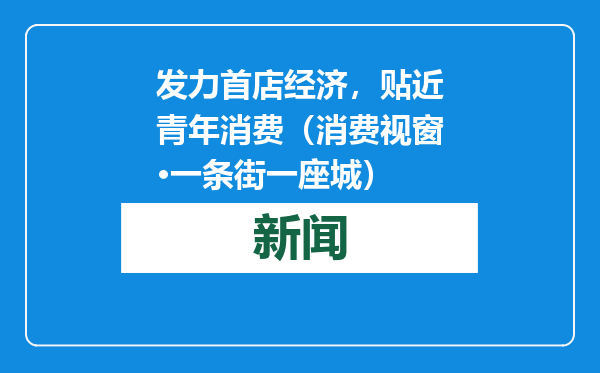 发力首店经济，贴近青年消费（消费视窗·一条街一座城）