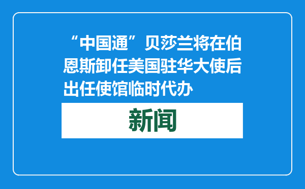 “中国通”贝莎兰将在伯恩斯卸任美国驻华大使后出任使馆临时代办