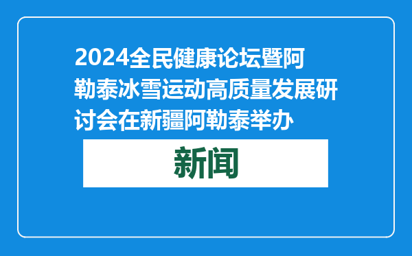 2024全民健康论坛暨阿勒泰冰雪运动高质量发展研讨会在新疆阿勒泰举办