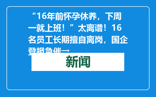 “16年前怀孕休养，下周一就上班！”太离谱！16名员工长期擅自离岗，国企登报急催→