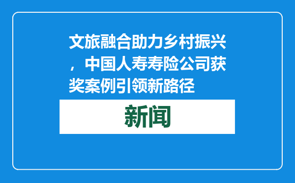 文旅融合助力乡村振兴，中国人寿寿险公司获奖案例引领新路径